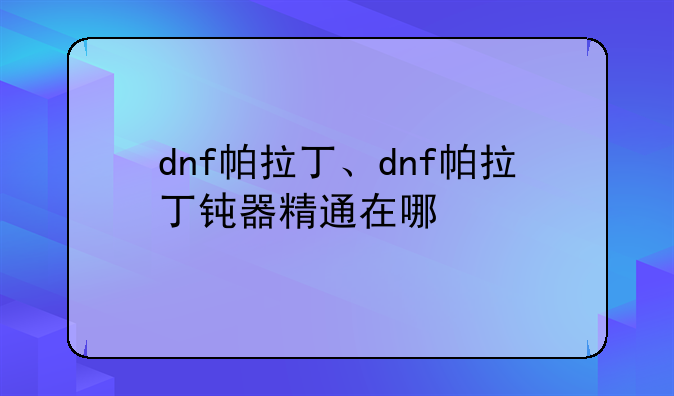 dnf帕拉丁、dnf帕拉丁钝器精通在哪