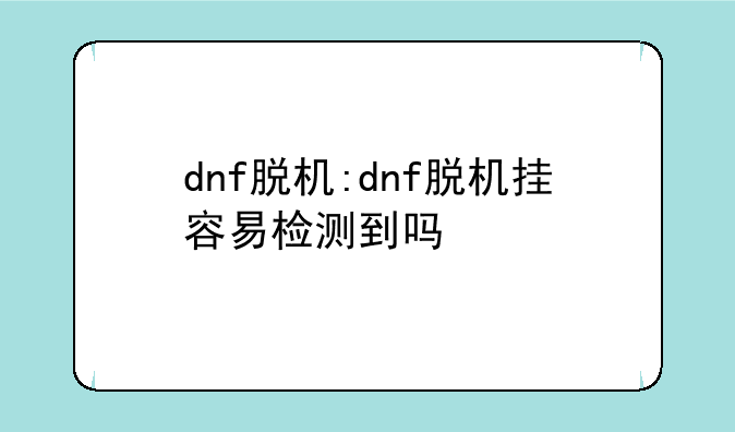 dnf脱机:dnf脱机挂容易检测到吗