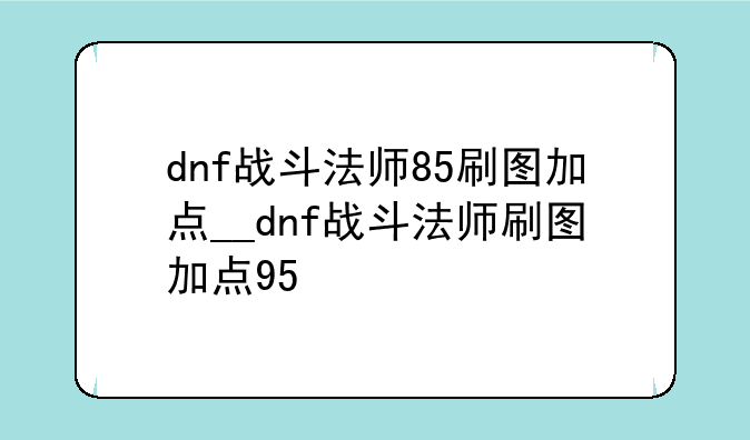dnf战斗法师85刷图加点__dnf战斗法师刷图加点95