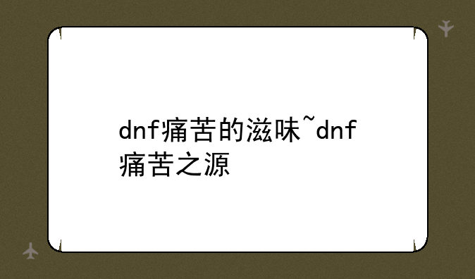 dnf痛苦的滋味~dnf痛苦之源