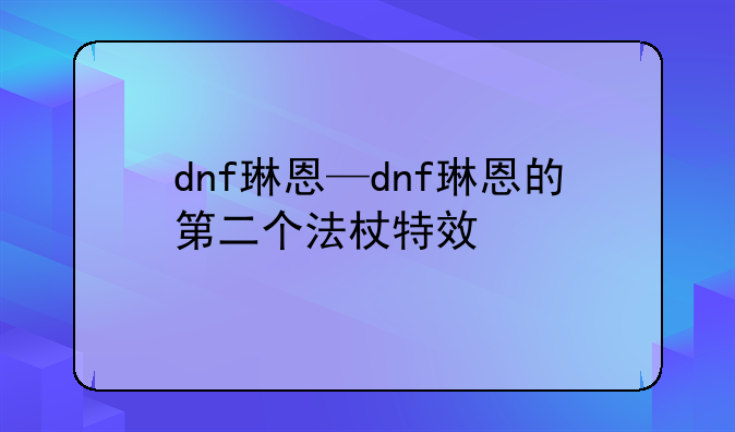 dnf琳恩—dnf琳恩的第二个法杖特效