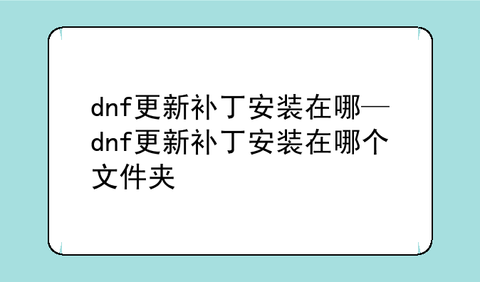 dnf更新补丁安装在哪—dnf更新补丁安装在哪个文件夹