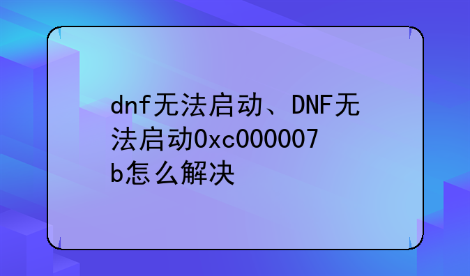 dnf无法启动、DNF无法启动0xc000007b怎么解决