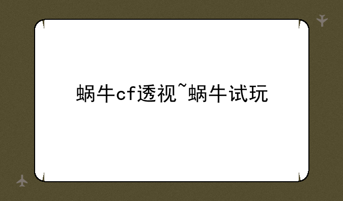 蜗牛cf透视~蜗牛试玩
