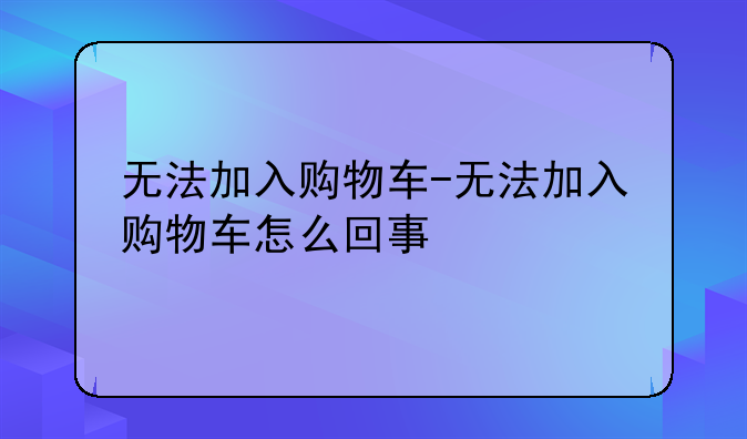 无法加入购物车-无法加入购物车怎么回事