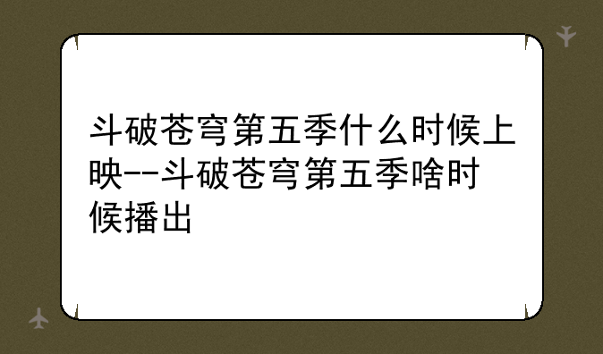 斗破苍穹第五季什么时候上映--斗破苍穹第五季啥时候播出
