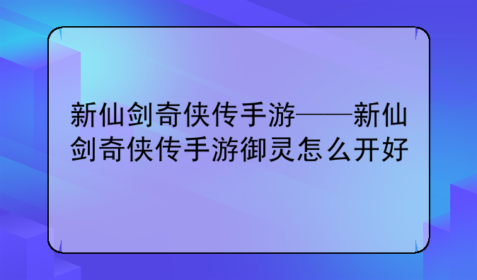 新仙剑奇侠传手游——新仙剑奇侠传手游御灵怎么开好