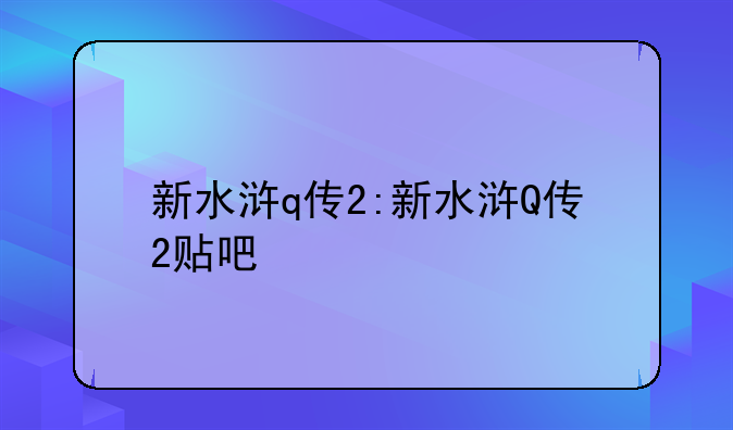 新水浒q传2:新水浒Q传2贴吧