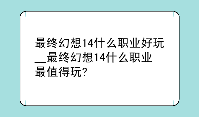 最终幻想14什么职业好玩__最终幻想14什么职业最值得玩?