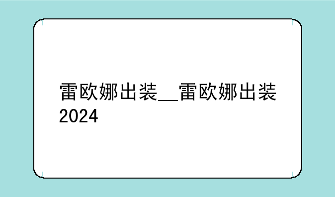 雷欧娜出装__雷欧娜出装2024