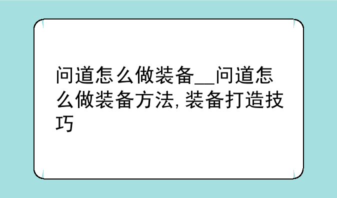 问道怎么做装备__问道怎么做装备方法,装备打造技巧