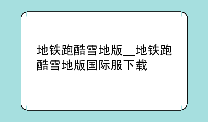 地铁跑酷雪地版__地铁跑酷雪地版国际服下载