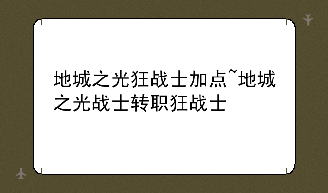 地城之光狂战士加点~地城之光战士转职狂战士