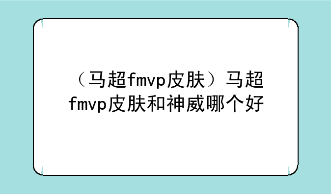 （马超fmvp皮肤）马超fmvp皮肤和神威哪个好