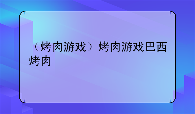 （烤肉游戏）烤肉游戏巴西烤肉