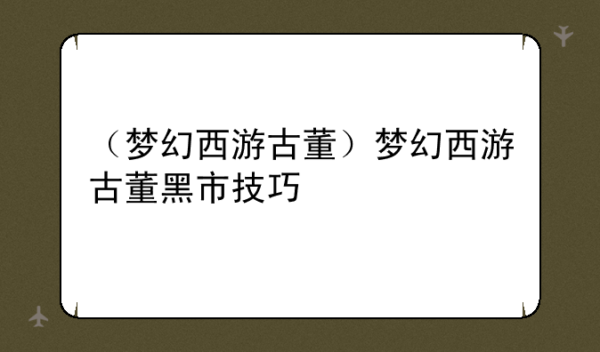 （梦幻西游古董）梦幻西游古董黑市技巧