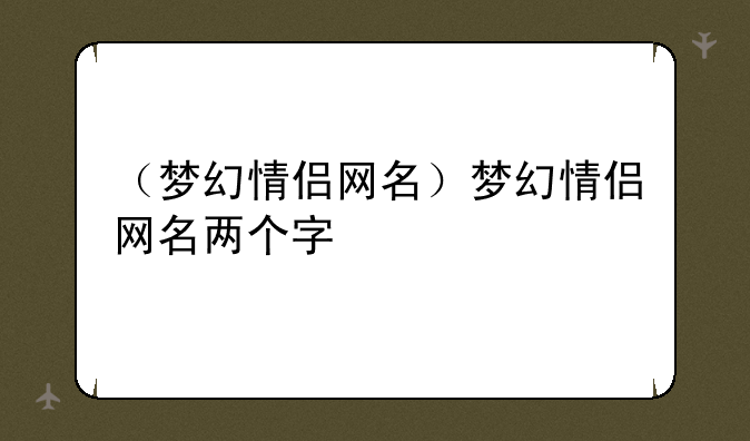（梦幻情侣网名）梦幻情侣网名两个字