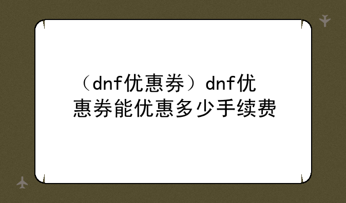 （dnf优惠券）dnf优惠券能优惠多少手续费