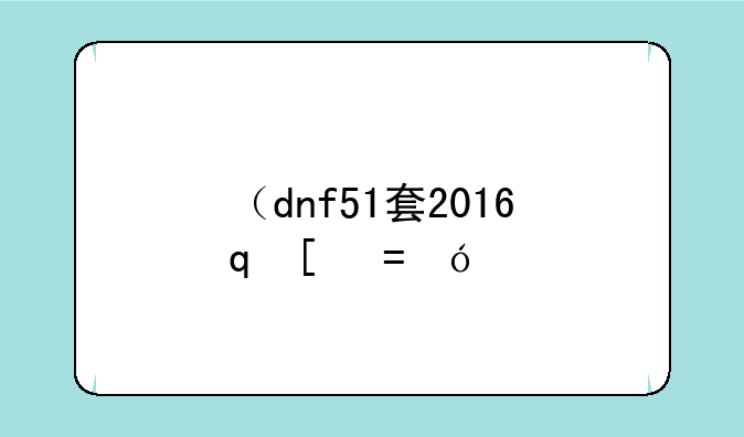 （dnf51套2016）dnf51光环