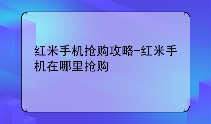 红米手机抢购攻略-红米手机在哪里抢购