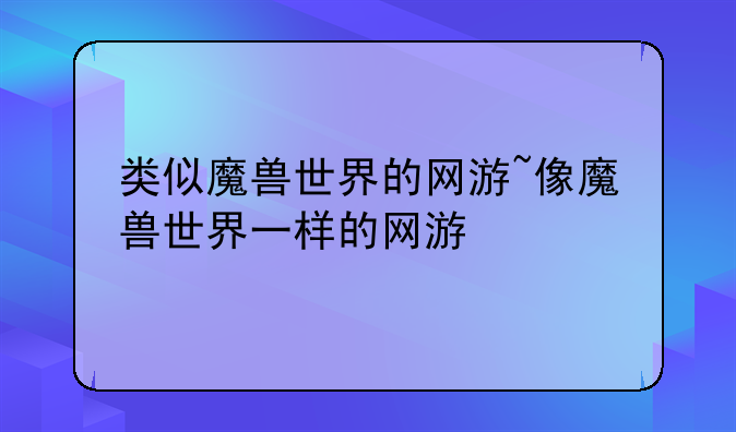 类似魔兽世界的网游~像魔兽世界一样的网游