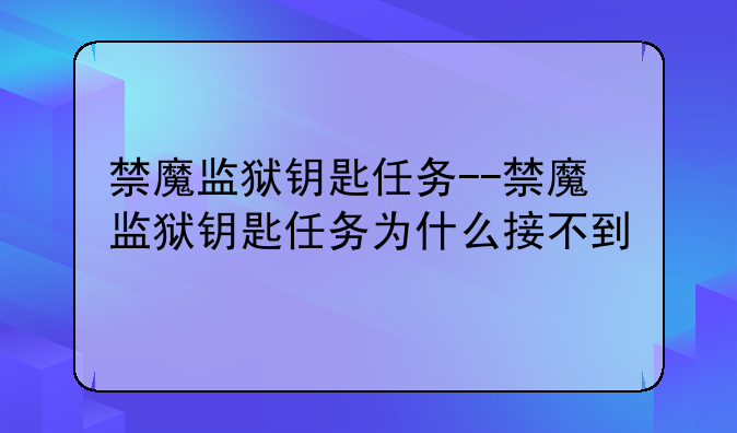 禁魔监狱钥匙任务--禁魔监狱钥匙任务为什么接不到