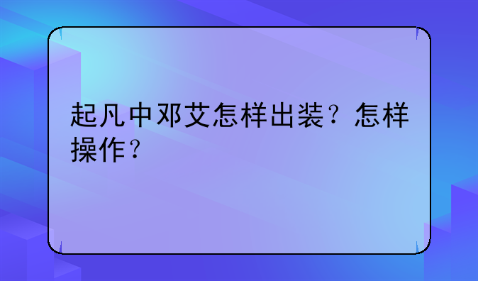 起凡中邓艾怎样出装？怎样操作？