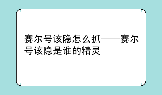 赛尔号该隐怎么抓——赛尔号该隐是谁的精灵