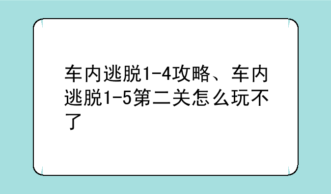 车内逃脱1-4攻略、车内逃脱1-5第二关怎么玩不了