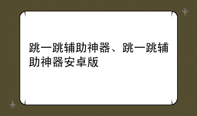 跳一跳辅助神器、跳一跳辅助神器安卓版
