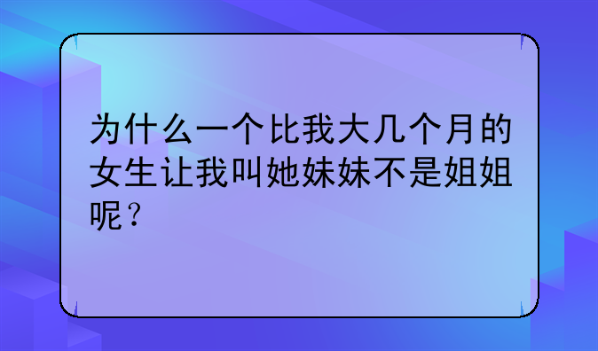 为什么一个比我大几个月的女生让我叫她妹妹不是姐姐呢？