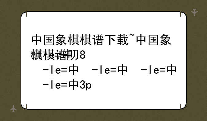 中国象棋棋谱下载~中国象棋棋谱口诀大全
