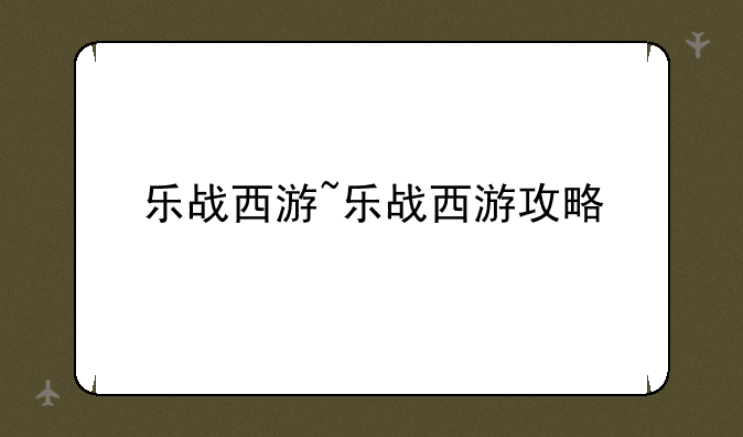乐战西游~乐战西游攻略