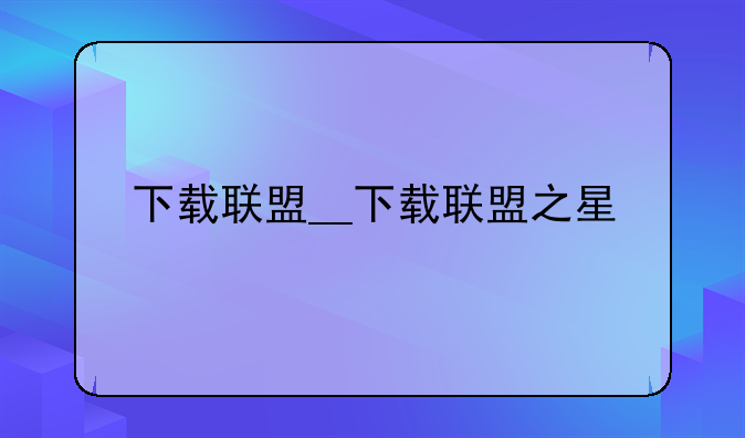 下载联盟__下载联盟之星
