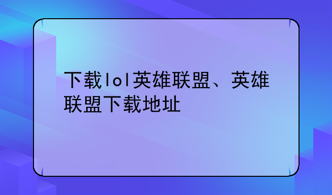 下载lol英雄联盟、英雄联盟下载地址