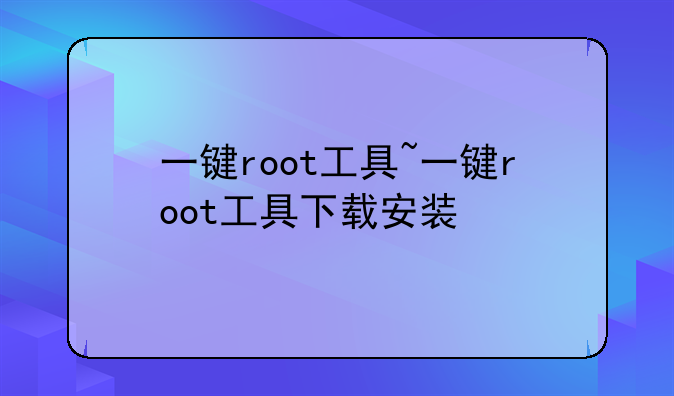 一键root工具~一键root工具下载安装