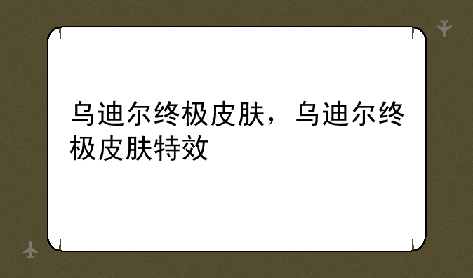 乌迪尔终极皮肤，乌迪尔终极皮肤特效