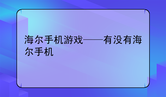 海尔手机游戏——有没有海尔手机