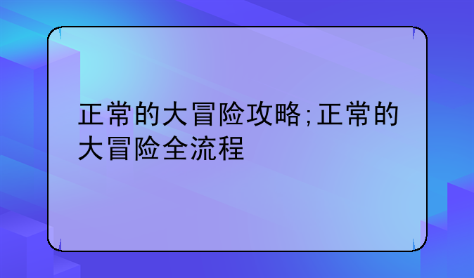 正常的大冒险攻略;正常的大冒险全流程