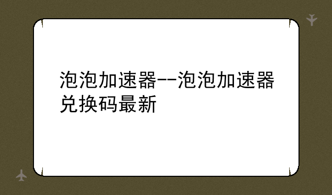 泡泡加速器--泡泡加速器兑换码最新