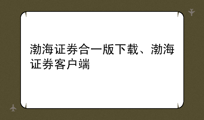 渤海证券合一版下载、渤海证券客户端