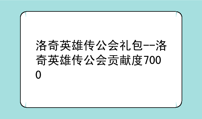 洛奇英雄传公会礼包--洛奇英雄传公会贡献度7000
