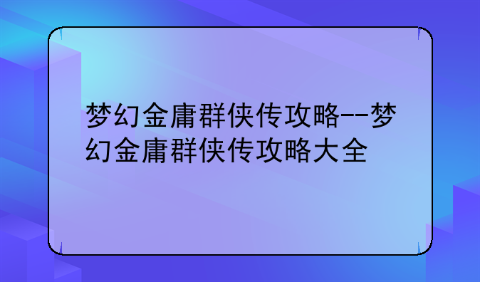梦幻金庸群侠传攻略--梦幻金庸群侠传攻略大全