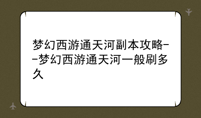 梦幻西游通天河副本攻略--梦幻西游通天河一般刷多久