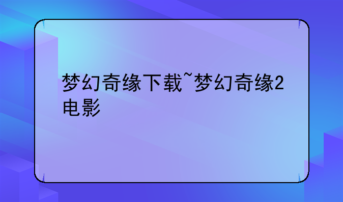 梦幻奇缘下载~梦幻奇缘2电影
