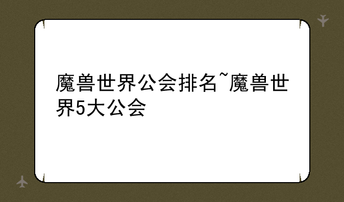 魔兽世界公会排名~魔兽世界5大公会