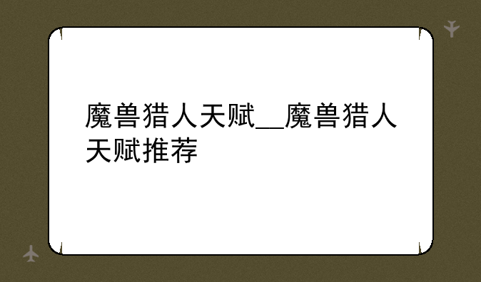 魔兽猎人天赋__魔兽猎人天赋推荐