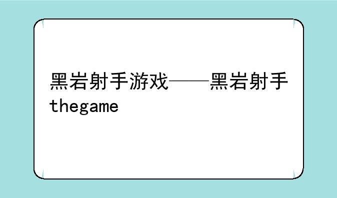黑岩射手游戏——黑岩射手thegame