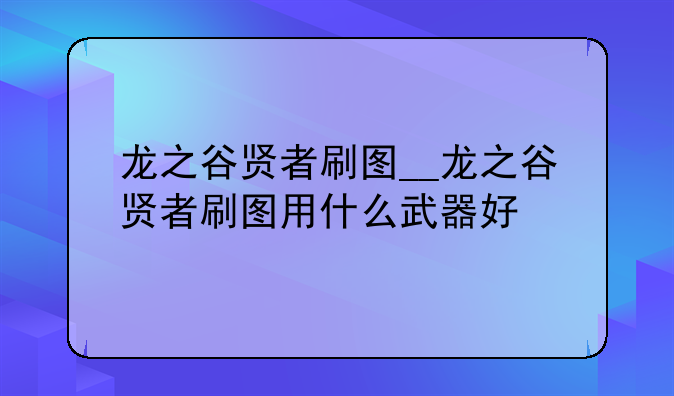 龙之谷贤者刷图__龙之谷贤者刷图用什么武器好