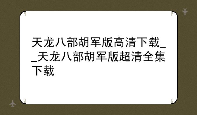 天龙八部胡军版高清下载__天龙八部胡军版超清全集下载